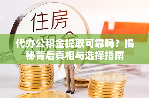 泰武代办公积金提取可靠吗？揭秘背后真相与选择指南