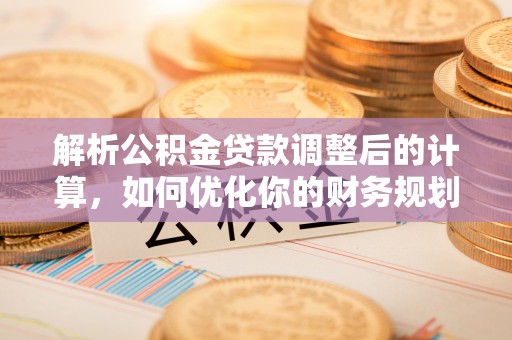 泰武解析公积金贷款调整后的计算，如何优化你的财务规划