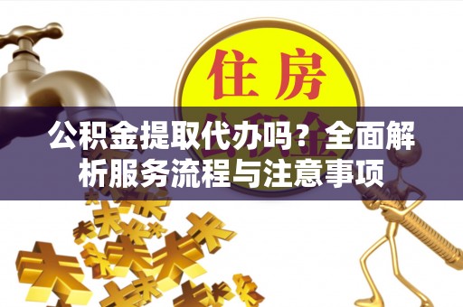 泰武公积金提取代办吗？全面解析服务流程与注意事项
