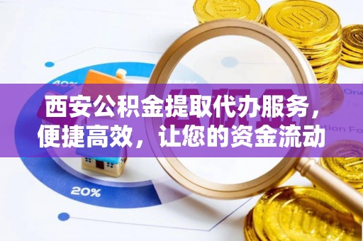 泰武西安公积金提取代办服务，便捷高效，让您的资金流动无忧