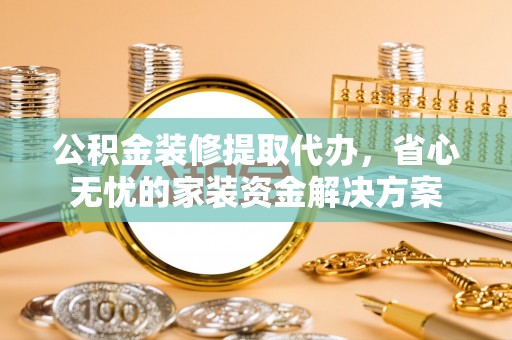 泰武公积金装修提取代办，省心无忧的家装资金解决方案