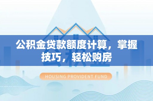 泰武公积金贷款额度计算，掌握技巧，轻松购房