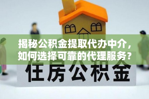 泰武揭秘公积金提取代办中介，如何选择可靠的代理服务？