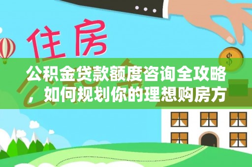 泰武公积金贷款额度咨询全攻略，如何规划你的理想购房方案