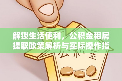泰武解锁生活便利，公积金租房提取政策解析与实际操作指南
