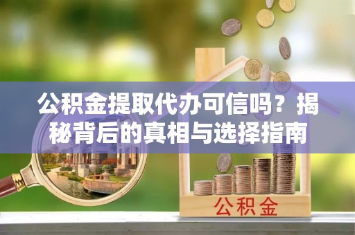 泰武公积金提取代办可信吗？揭秘背后的真相与选择指南