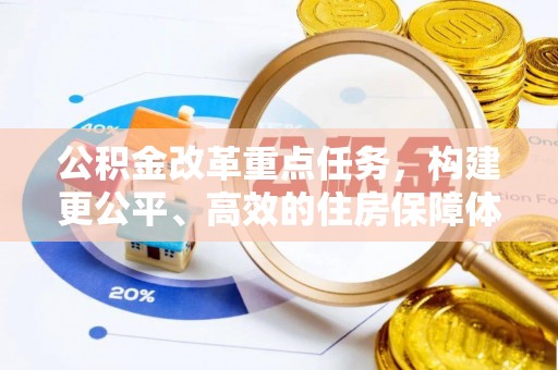 泰武公积金改革重点任务，构建更公平、高效的住房保障体系