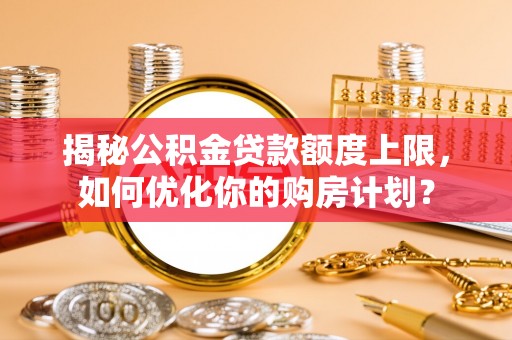 泰武揭秘公积金贷款额度上限，如何优化你的购房计划？