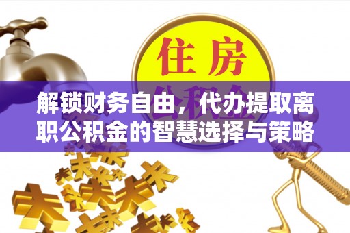 泰武解锁财务自由，代办提取离职公积金的智慧选择与策略