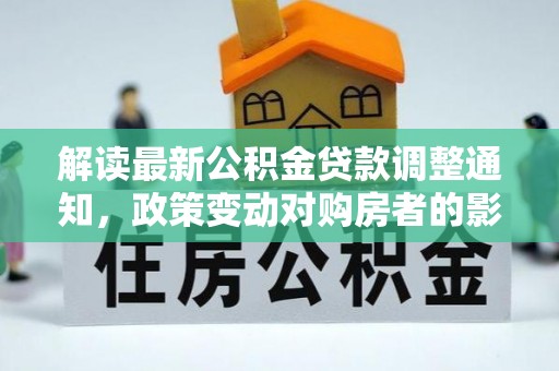 泰武解读最新公积金贷款调整通知，政策变动对购房者的影响