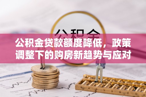 泰武公积金贷款额度降低，政策调整下的购房新趋势与应对策略