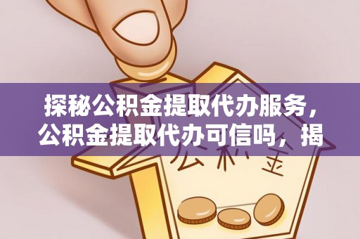 泰武探秘公积金提取代办服务，公积金提取代办可信吗，揭秘真相与选择指南