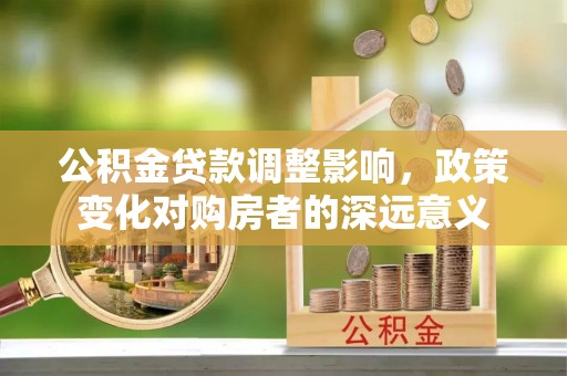 泰武公积金贷款调整影响，政策变化对购房者的深远意义