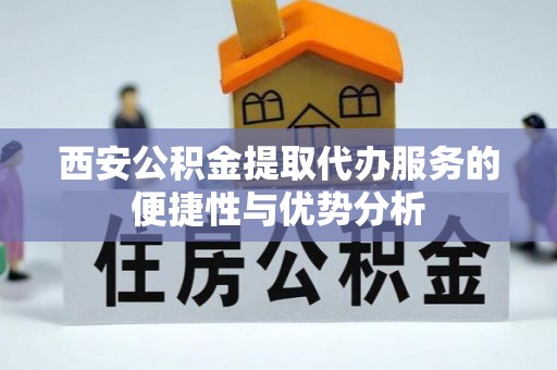 泰武西安公积金提取代办服务的便捷性与优势分析