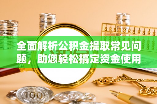 泰武全面解析公积金提取常见问题，助您轻松搞定资金使用