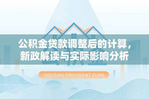 泰武公积金贷款调整后的计算，新政解读与实际影响分析