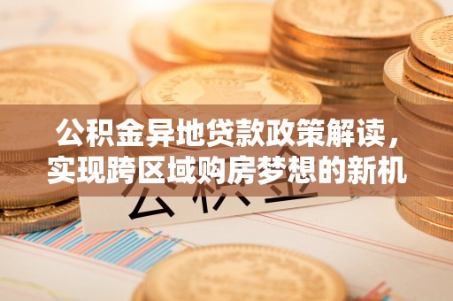 泰武公积金异地贷款政策解读，实现跨区域购房梦想的新机遇