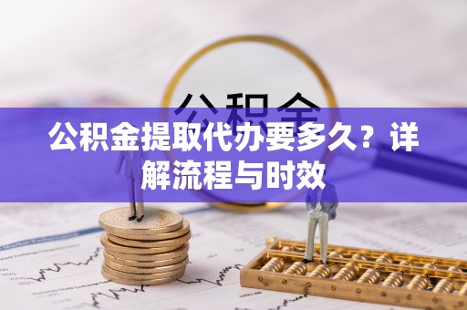 泰武公积金提取代办要多久？详解流程与时效