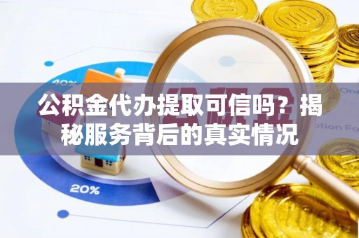 泰武公积金代办提取可信吗？揭秘服务背后的真实情况