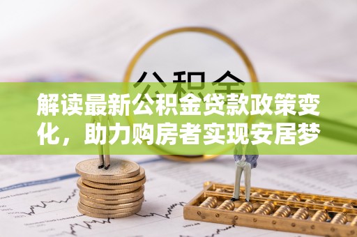 泰武解读最新公积金贷款政策变化，助力购房者实现安居梦想