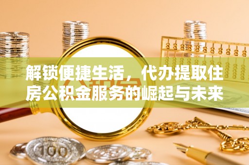 泰武解锁便捷生活，代办提取住房公积金服务的崛起与未来