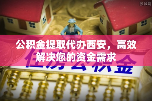 泰武公积金提取代办西安，高效解决您的资金需求