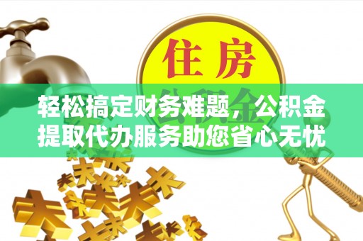 泰武轻松搞定财务难题，公积金提取代办服务助您省心无忧