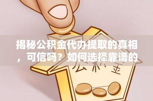 泰武揭秘公积金代办提取的真相，可信吗？如何选择靠谱的服务商？