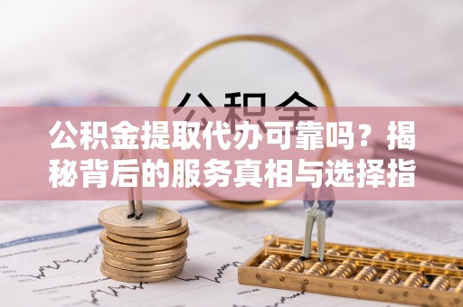 泰武公积金提取代办可靠吗？揭秘背后的服务真相与选择指南