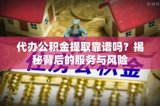 泰武代办公积金提取靠谱吗？揭秘背后的服务与风险