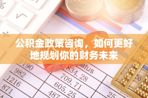 泰武公积金政策咨询，如何更好地规划你的财务未来