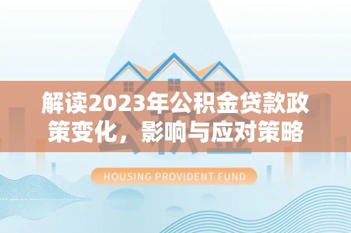 泰武解读2023年公积金贷款政策变化，影响与应对策略