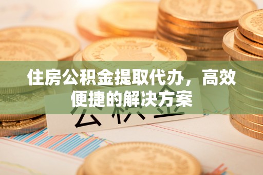 泰武住房公积金提取代办，高效便捷的解决方案