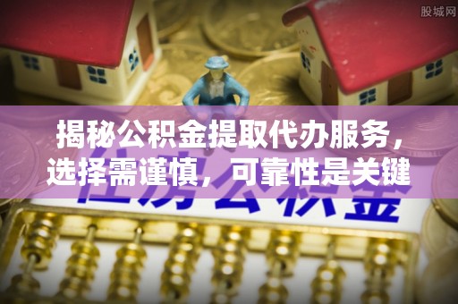 泰武揭秘公积金提取代办服务，选择需谨慎，可靠性是关键