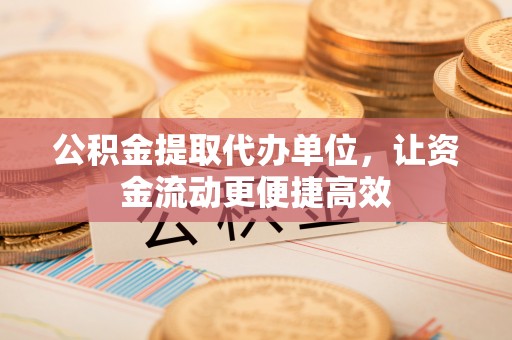 泰武公积金提取代办单位，让资金流动更便捷高效