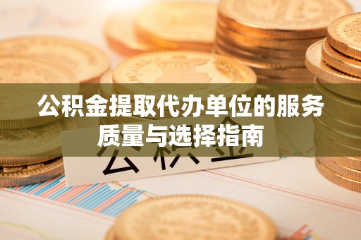 泰武公积金提取代办单位的服务质量与选择指南