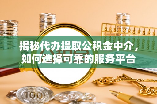 泰武揭秘代办提取公积金中介，如何选择可靠的服务平台