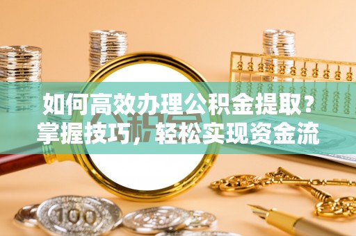 泰武如何高效办理公积金提取？掌握技巧，轻松实现资金流动