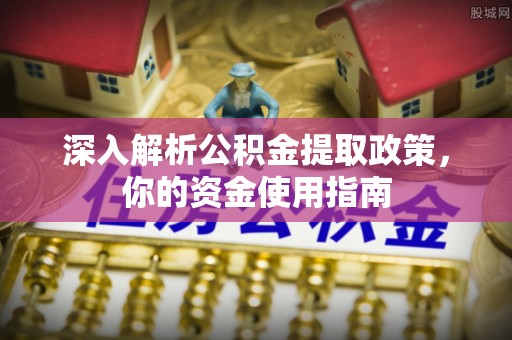 泰武深入解析公积金提取政策，你的资金使用指南