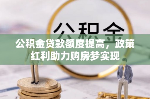 泰武公积金贷款额度提高，政策红利助力购房梦实现