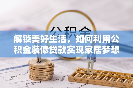 泰武解锁美好生活，如何利用公积金装修贷款实现家居梦想