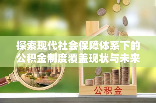 泰武探索现代社会保障体系下的公积金制度覆盖现状与未来发展