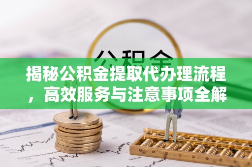 泰武揭秘公积金提取代办理流程，高效服务与注意事项全解析