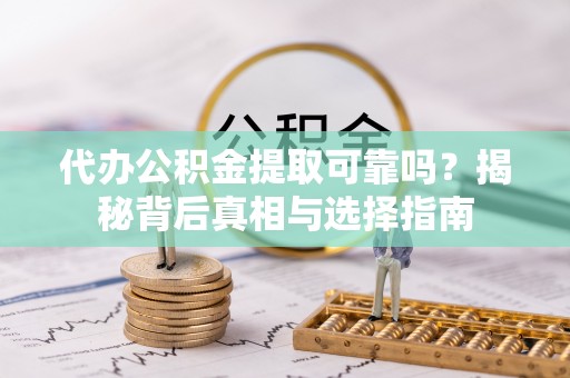 泰武代办公积金提取可靠吗？揭秘背后真相与选择指南