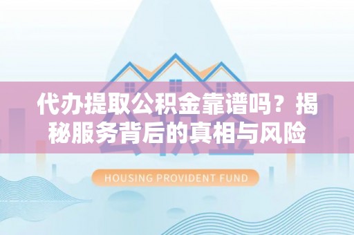 泰武代办提取公积金靠谱吗？揭秘服务背后的真相与风险