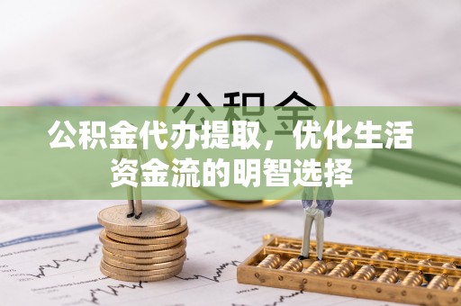 泰武公积金代办提取，优化生活资金流的明智选择