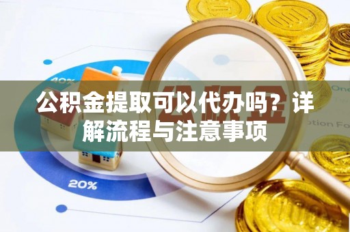 泰武公积金提取可以代办吗？详解流程与注意事项