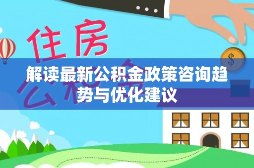 泰武解读最新公积金政策咨询趋势与优化建议