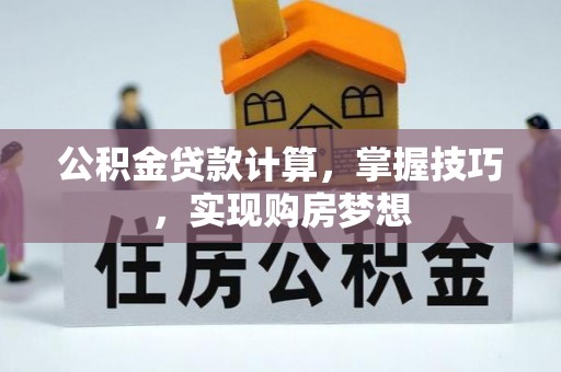 泰武公积金贷款计算，掌握技巧，实现购房梦想
