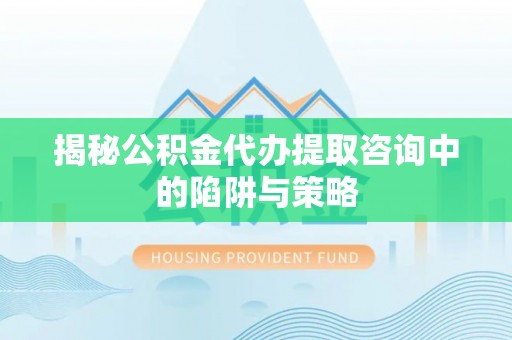 泰武揭秘公积金代办提取咨询中的陷阱与策略